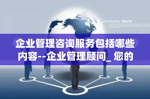 企业管理咨询服务包括哪些内容--企业管理顾问_ 您的业务发展的守护者
