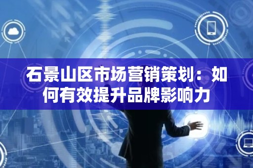 石景山区市场营销策划：如何有效提升品牌影响力