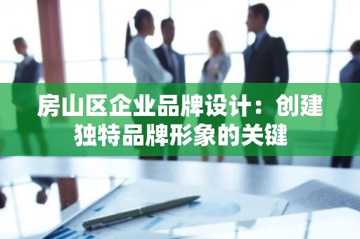 房山区企业品牌设计：创建独特品牌形象的关键