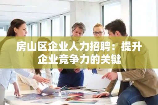 房山区企业人力招聘：提升企业竞争力的关键