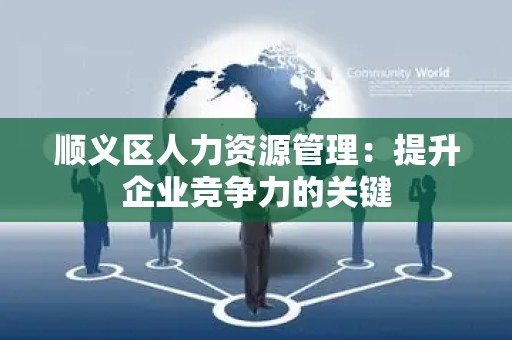 顺义区人力资源管理：提升企业竞争力的关键