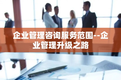 企业管理咨询服务范围--企业管理升级之路