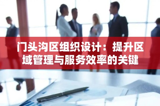 门头沟区组织设计：提升区域管理与服务效率的关键