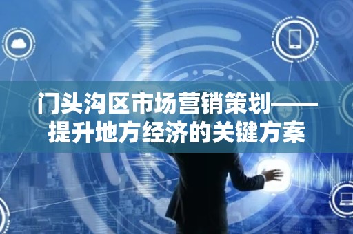 门头沟区市场营销策划——提升地方经济的关键方案