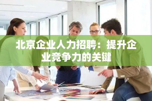 北京企业人力招聘：提升企业竞争力的关键