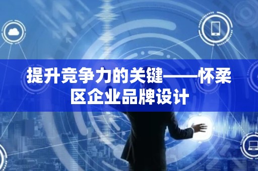 提升竞争力的关键——怀柔区企业品牌设计