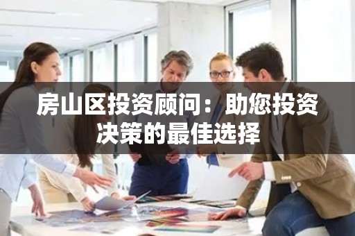 房山区投资顾问：助您投资决策的最佳选择