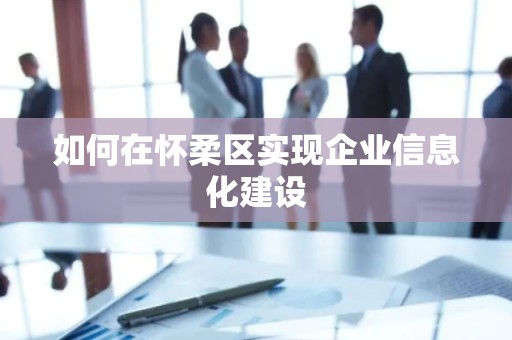如何在怀柔区实现企业信息化建设