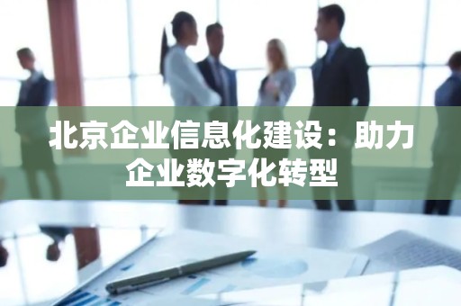 北京企业信息化建设：助力企业数字化转型