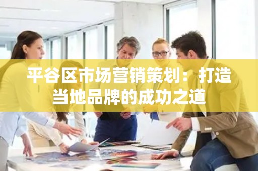 平谷区市场营销策划：打造当地品牌的成功之道