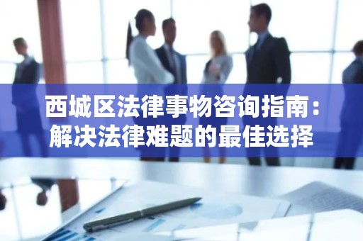 西城区法律事物咨询指南：解决法律难题的最佳选择