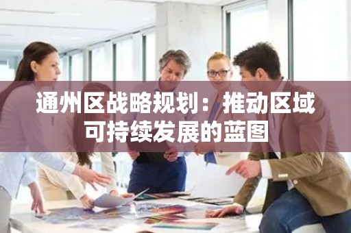 通州区战略规划：推动区域可持续发展的蓝图