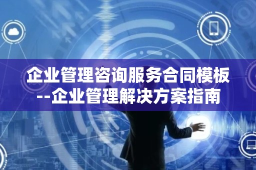 企业管理咨询服务合同模板--企业管理解决方案指南