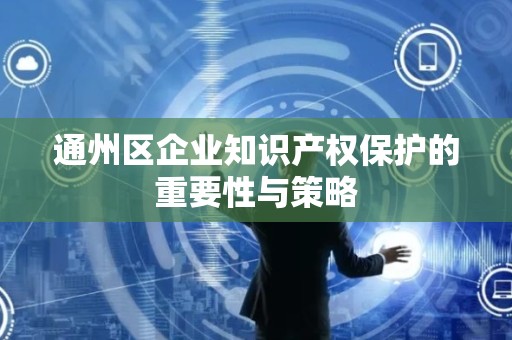 通州区企业知识产权保护的重要性与策略