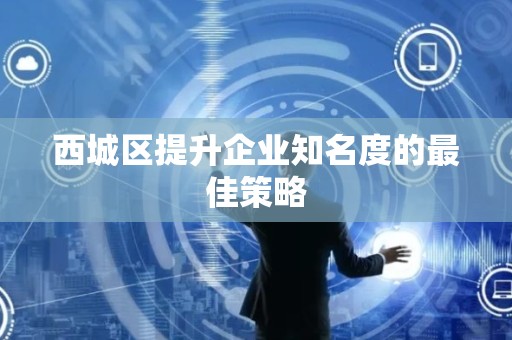 西城区提升企业知名度的最佳策略