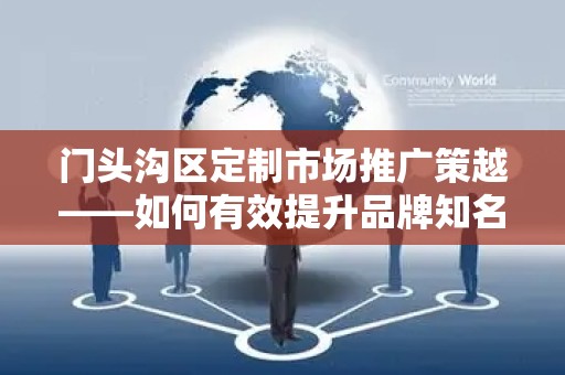 门头沟区定制市场推广策越——如何有效提升品牌知名度