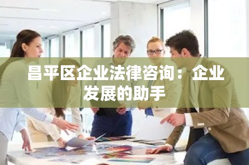 昌平区企业法律咨询：企业发展的助手