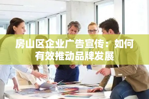房山区企业广告宣传：如何有效推动品牌发展