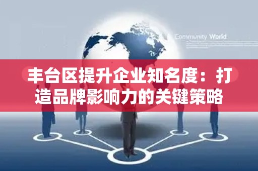 丰台区提升企业知名度：打造品牌影响力的关键策略