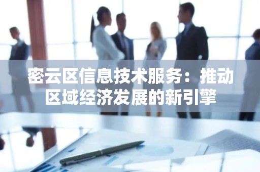 密云区信息技术服务：推动区域经济发展的新引擎