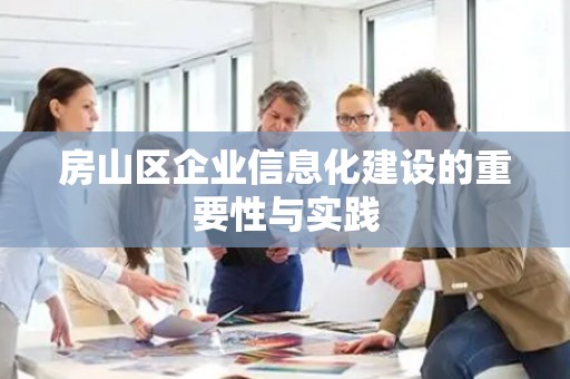 房山区企业信息化建设的重要性与实践