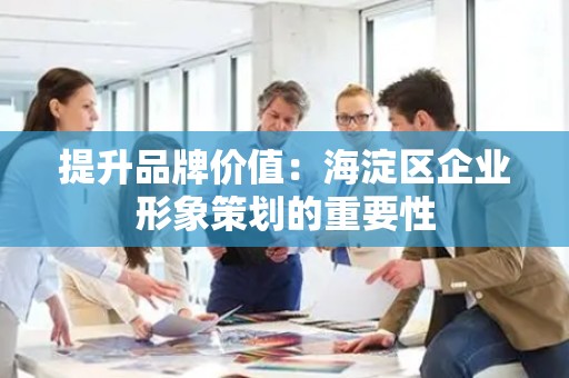 提升品牌价值：海淀区企业形象策划的重要性