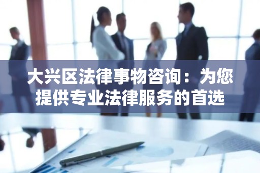 大兴区法律事物咨询：为您提供专业法律服务的首选