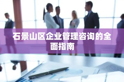 石景山区企业管理咨询的全面指南