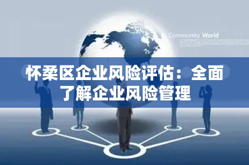 怀柔区企业风险评估：全面了解企业风险管理