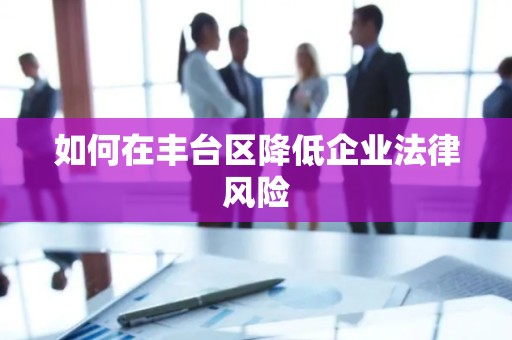 如何在丰台区降低企业法律风险