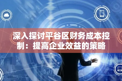 深入探讨平谷区财务成本控制：提高企业效益的策略