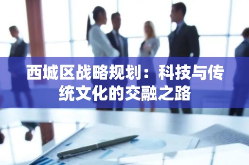 西城区战略规划：科技与传统文化的交融之路