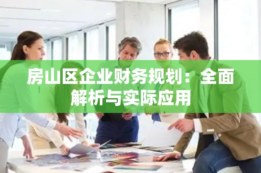 房山区企业财务规划：全面解析与实际应用