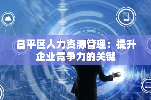 昌平区人力资源管理：提升企业竞争力的关键