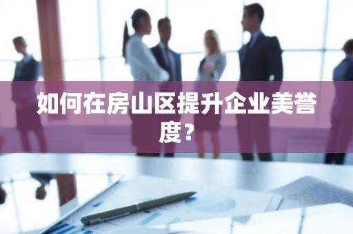 如何在房山区提升企业美誉度？