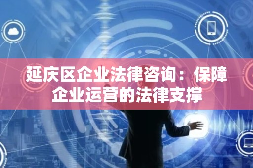 延庆区企业法律咨询：保障企业运营的法律支撑