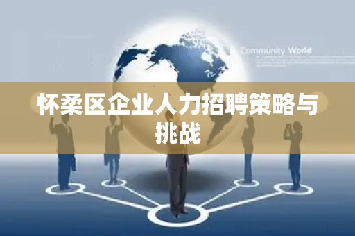 怀柔区企业人力招聘策略与挑战