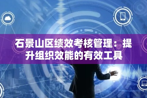 石景山区绩效考核管理：提升组织效能的有效工具