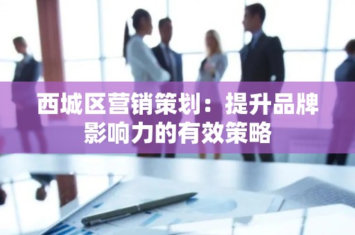 西城区营销策划：提升品牌影响力的有效策略