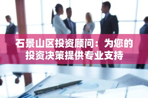 石景山区投资顾问：为您的投资决策提供专业支持
