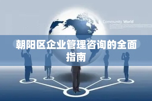 朝阳区企业管理咨询的全面指南