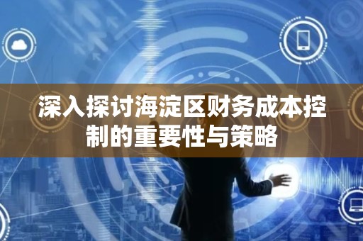 深入探讨海淀区财务成本控制的重要性与策略