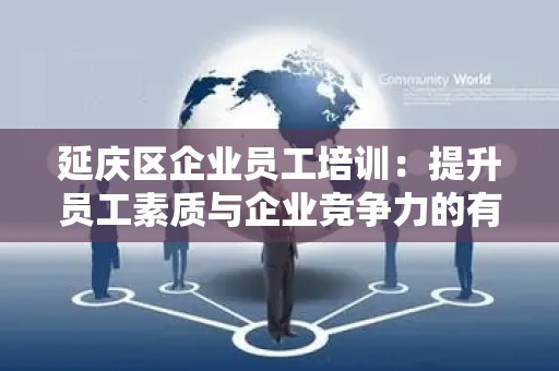 延庆区企业员工培训：提升员工素质与企业竞争力的有效途径