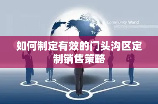如何制定有效的门头沟区定制销售策略