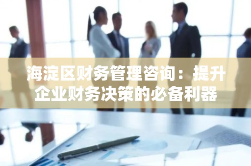 海淀区财务管理咨询：提升企业财务决策的必备利器