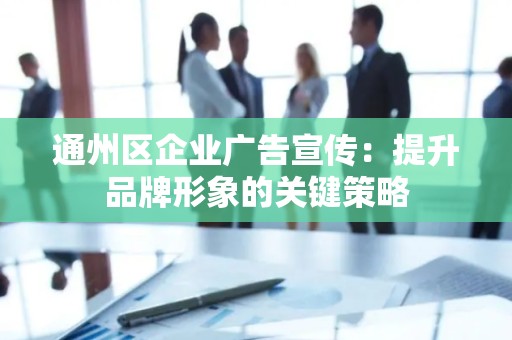 通州区企业广告宣传：提升品牌形象的关键策略