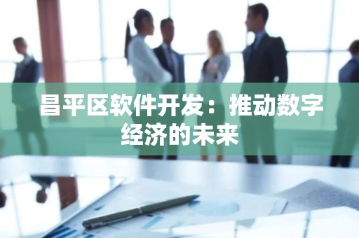 昌平区软件开发：推动数字经济的未来