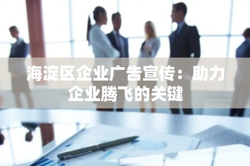 海淀区企业广告宣传：助力企业腾飞的关键