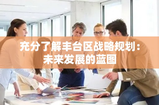 充分了解丰台区战略规划：未来发展的蓝图