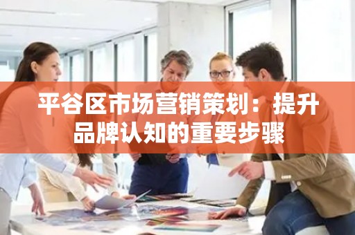 平谷区市场营销策划：提升品牌认知的重要步骤